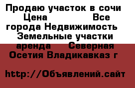 Продаю участок в сочи › Цена ­ 700 000 - Все города Недвижимость » Земельные участки аренда   . Северная Осетия,Владикавказ г.